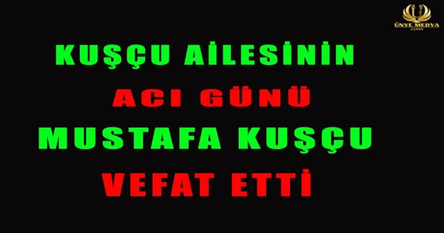 KUŞÇU AİLESİNİN ACI GÜNÜ MUSTAFA KUŞÇU VEFAT ETTİ