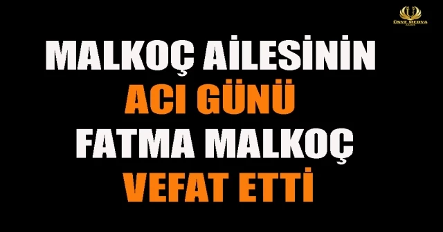 MALKOÇ AİLESİNİN ACI GÜNÜ FATMA MALKOÇ VEFAT ETTİ