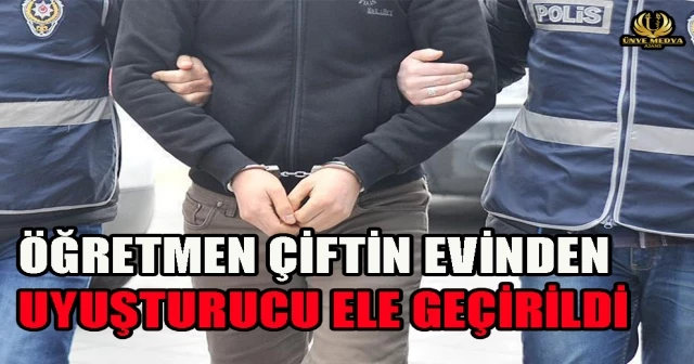 ÖĞRETMEN ÇİFTİN EVİNDEN UYUŞTURUCU ELE GEÇİRİLDİ