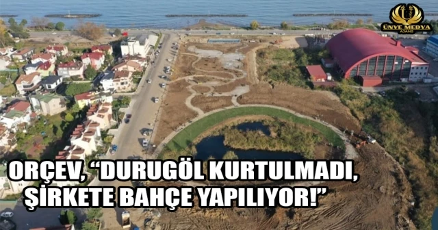 ORÇEV, “DURUGÖL KURTULMADI, ŞİRKETE BAHÇE YAPILIYOR!”