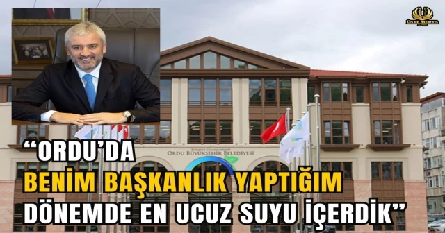 “ORDU’DA BENİM BAŞKANLIK YAPTIĞIM DÖNEMDE EN UCUZ SUYU İÇERDİK”