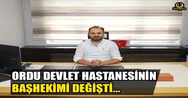 ORDU DEVLET HASTANESİNİN BAŞHEKİMİ DEĞİŞTİ