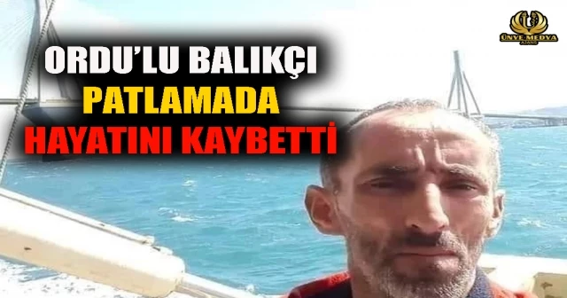 ORDU’LU BALIKÇI PATLAMADA HAYATINI KAYBETTİ