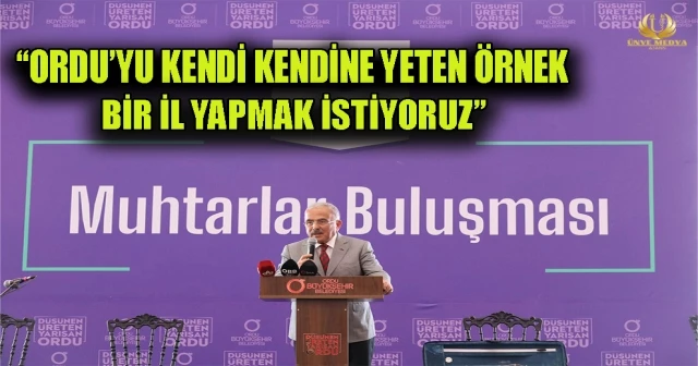 “ORDU’YU KENDİ KENDİNE YETEN ÖRNEK BİR İL YAPMAK İSTİYORUZ”