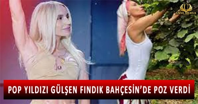 POP YILDIZI GÜLŞEN FINDIK BAHÇESİN’DE POZ VERDİ