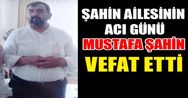 ŞAHİN AİLESİNİN ACI GÜNÜ! MUSTAFA ŞAHİN VEFAT ETTİ