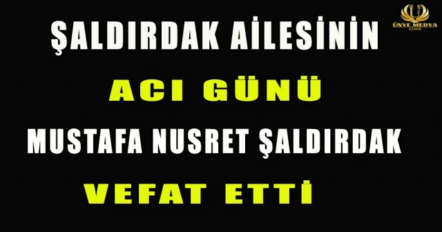 ŞALDIRDAK AİLESİNİN ACI GÜNÜ MUSTAFA NUSRET ŞALDIRDAK VEFAT ETTİ