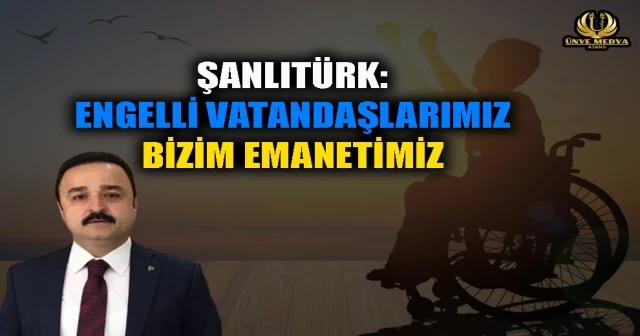 ŞANLITÜRK: ENGELLİ VATANDAŞLARIMIZ BİZİM EMANETİMİZ