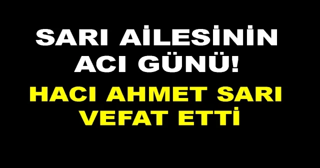 SARI AİLESİNİN ACI GÜNÜ! HACI AHMET SARI VEFAT ETTİ…