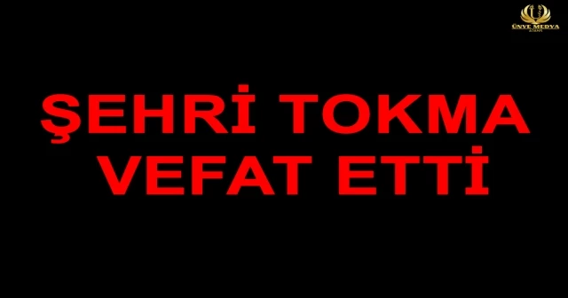 ŞEHRİ TOKMA VEFAT ETTİ