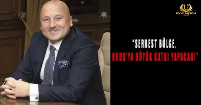 “SERBEST BÖLGE, ORDU’YA BÜYÜK KATKI YAPACAK!”