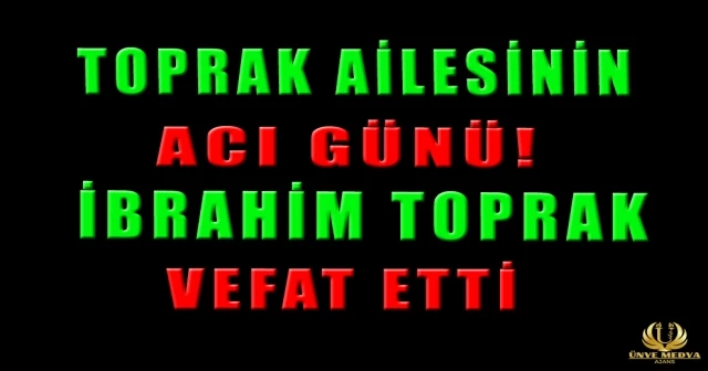 TOPRAK AİLESİNİN ACI GÜNÜ! İBRAHİM TOPRAK VEFAT ETTİ