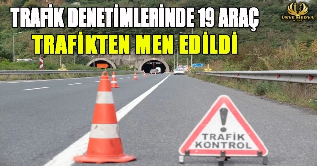 TRAFİK DENETİMLERİNDE 19 ARAÇ TRAFİKTEN MEN EDİLDİ