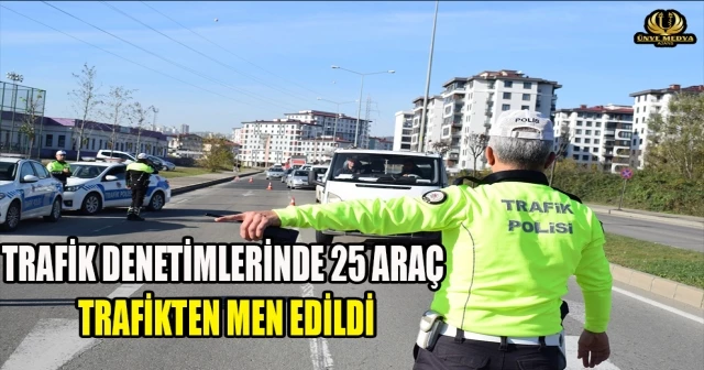 TRAFİK DENETİMLERİNDE 25 ARAÇ TRAFİKTEN MEN EDİLDİ