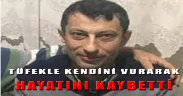 TÜFEKLE KENDİNİ VURARAK HAYATINI KAYBETTİ