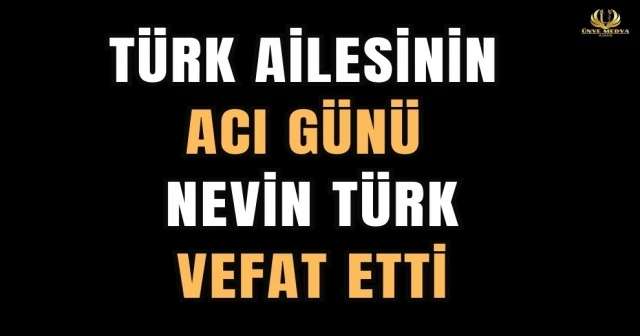 TÜRK AİLESİNİN ACI GÜNÜ NEVİN TÜRK VEFAT ETTİ