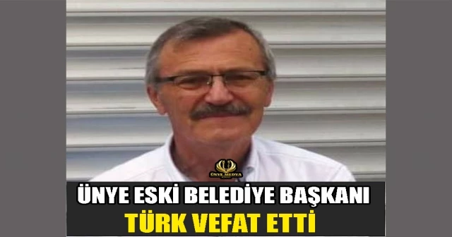 ÜNYE ESKİ BELEDİYE BAŞKANI TÜRK VEFAT ETTİ