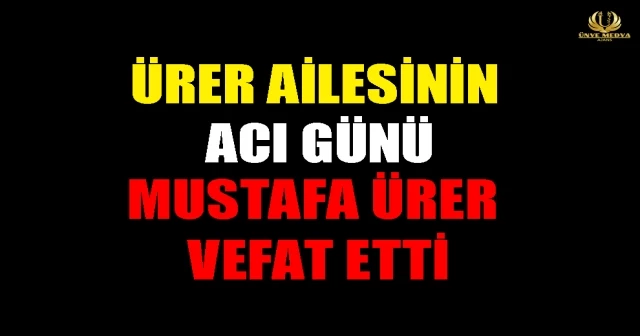 ÜRER AİLESİNİN ACI GÜNÜ! MUSTAFA ÜRER VEFAT ETTİ