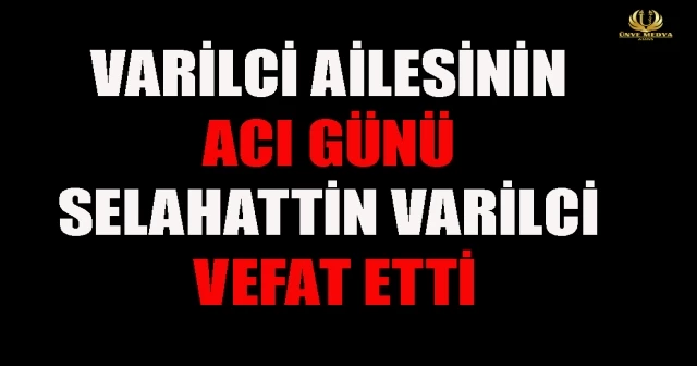 VARİLCİ AİLESİNİN ACI GÜNÜ SELAHATTİN VARİLCİ VEFAT ETTİ