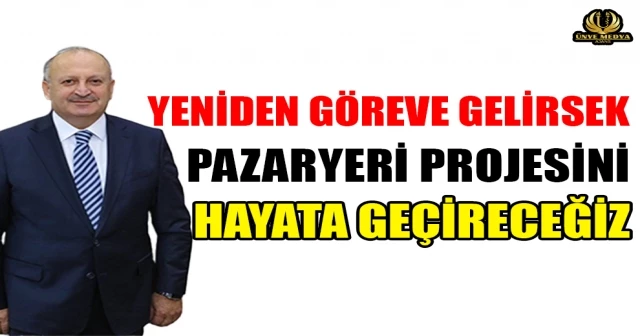 YENİDEN GÖREVE GELİRSEK PAZARYERİ PROJESİNİ HAYATA GEÇİRECEĞİZ