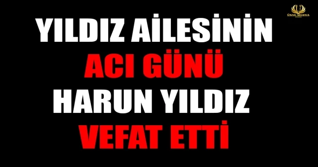 YILDIZ AİLESİNİN ACI GÜNÜ HARUN YILDIZ VEFAT ETTİ