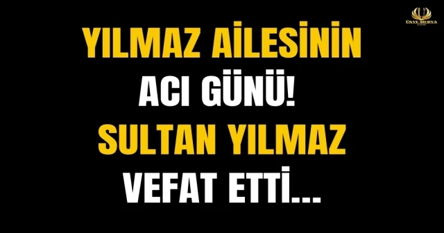 YILMAZ AİLESİNİN ACI GÜNÜ! SULTAN YILMAZ VEFAT ETTİ…