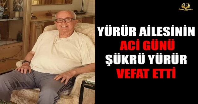 YÜRÜR AİLESİNİN ACİ GÜNÜ ŞÜKRÜ YÜRÜR VEFAT ETTİ